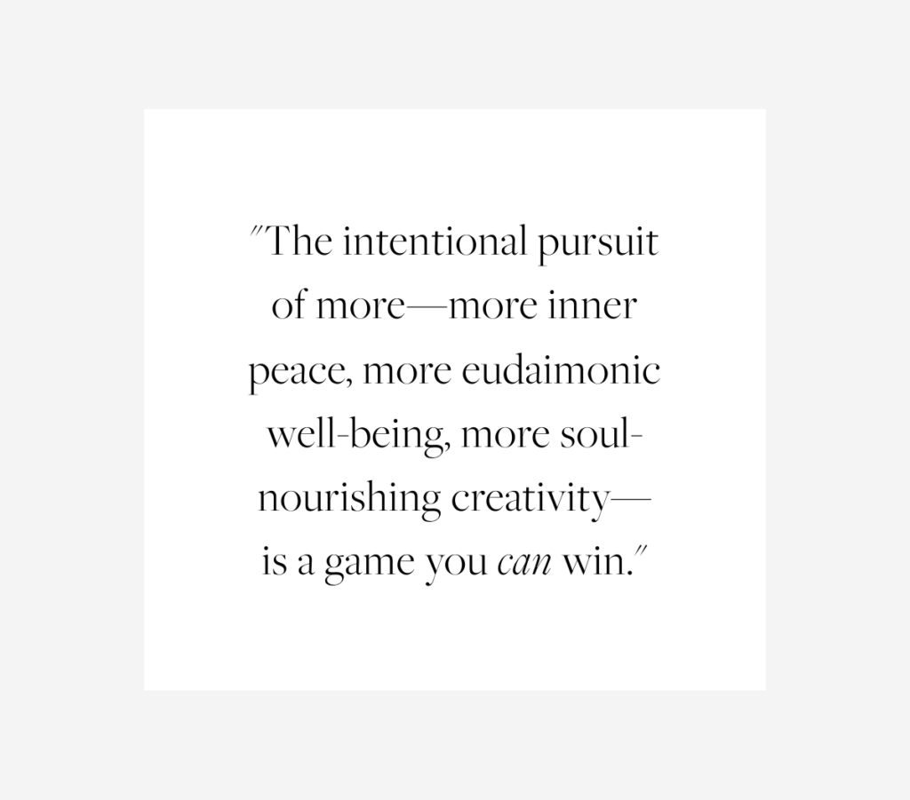 Elegant typography quote graphic that reads: 'The intentional pursuit of more—more inner peace, more eudaimonic well-being, more soul-nourishing creativity—is a game you can win.' This inspiring message emphasizes personal growth, mindfulness, and the pursuit of meaningful fulfillment.